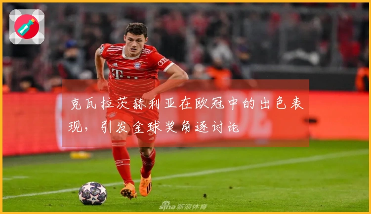 克瓦拉茨赫利亚在欧冠中的出色表现，引发金球奖角逐讨论