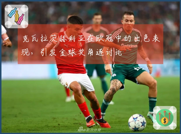 克瓦拉茨赫利亚在欧冠中的出色表现，引发金球奖角逐讨论