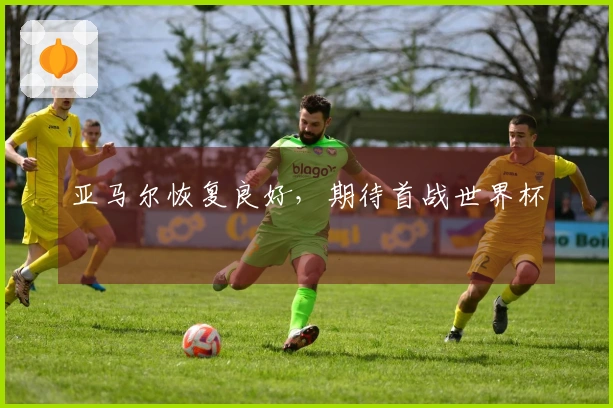 亚马尔恢复良好，期待首战世界杯