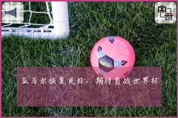 亚马尔恢复良好，期待首战世界杯