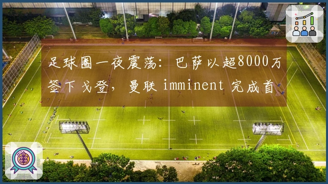足球圈一夜震荡：巴萨以超8000万签下戈登，曼联 imminent 完成首笔引援，AC米兰更换主教练